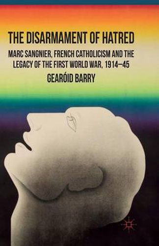 The Disarmament of Hatred: Marc Sangnier, French Catholicism and the Legacy of the First World War, 1914-45