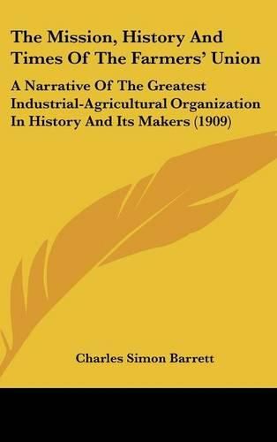 Cover image for The Mission, History and Times of the Farmers' Union: A Narrative of the Greatest Industrial-Agricultural Organization in History and Its Makers (1909)