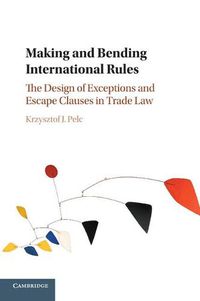 Cover image for Making and Bending International Rules: The Design of Exceptions and Escape Clauses in Trade Law