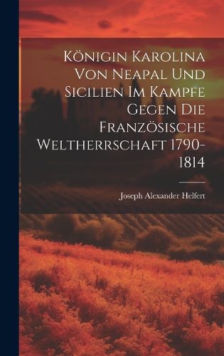 Cover image for Koenigin Karolina Von Neapal Und Sicilien Im Kampfe Gegen Die Franzoesische Weltherrschaft 1790-1814