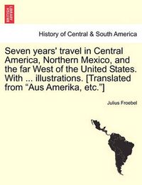 Cover image for Seven years' travel in Central America, Northern Mexico, and the far West of the United States. With ... illustrations. [Translated from Aus Amerika, etc.]