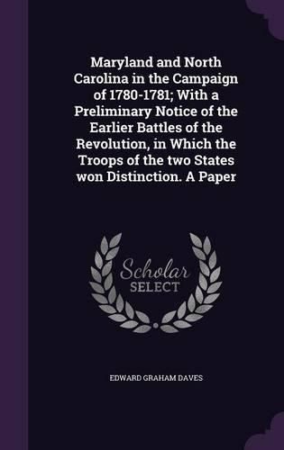 Maryland and North Carolina in the Campaign of 1780-1781; With a Preliminary Notice of the Earlier Battles of the Revolution, in Which the Troops of the Two States Won Distinction. a Paper