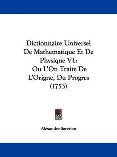 Cover image for Dictionnaire Universel De Mathematique Et De Physique V1: Ou L'On Traite De L'Origne, Du Progres (1753)