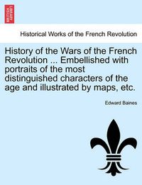 Cover image for History of the Wars of the French Revolution ... Embellished with Portraits of the Most Distinguished Characters of the Age and Illustrated by Maps, Etc.