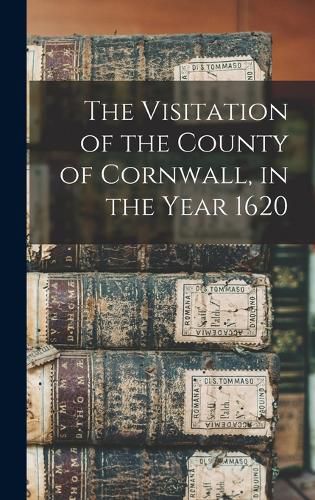 Cover image for The Visitation of the County of Cornwall, in the Year 1620