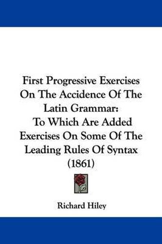 Cover image for First Progressive Exercises On The Accidence Of The Latin Grammar: To Which Are Added Exercises On Some Of The Leading Rules Of Syntax (1861)