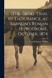 Cover image for The Great Trial of Endurance, at Barnum's Roman Hippodrome, October, 1874