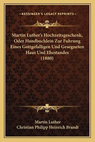 Martin Luther's Hochzeitsgeschenk, Oder Handbuchlein Zur Fuhrung Eines Gottgefalligen Und Gesegneten Haus Und Ehestandes (1880)