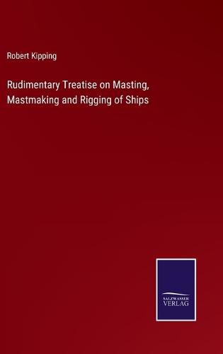 Cover image for Rudimentary Treatise on Masting, Mastmaking and Rigging of Ships