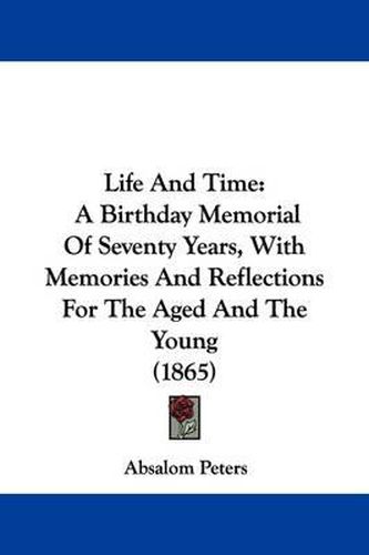 Cover image for Life And Time: A Birthday Memorial Of Seventy Years, With Memories And Reflections For The Aged And The Young (1865)