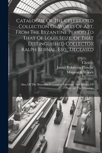 Cover image for Catalogue Of The Celebrated Collection Of Works Of Art, From The Byzantine Period To That Of Louis Seize, Of That Distinguished Collector Ralph Bernal, Esq., Deceased