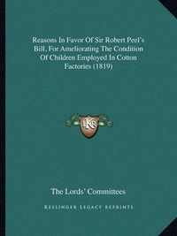 Cover image for Reasons in Favor of Sir Robert Peel's Bill, for Ameliorating the Condition of Children Employed in Cotton Factories (1819)