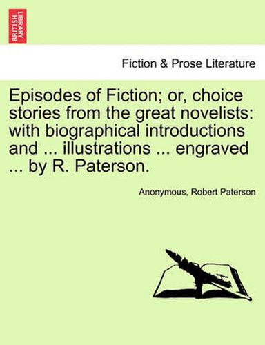 Episodes of Fiction; Or, Choice Stories from the Great Novelists: With Biographical Introductions and ... Illustrations ... Engraved ... by R. Paterson.