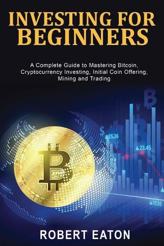 Cover image for Investing for Beginners: A Complete Guide to Mastering Bitcoin, Cryptocurrency Investing, Initial Coin Offering, Mining and Trading