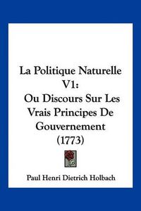 Cover image for La Politique Naturelle V1: Ou Discours Sur Les Vrais Principes de Gouvernement (1773)