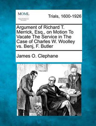 Cover image for Argument of Richard T. Merrick, Esq., on Motion to Vacate the Service in the Case of Charles W. Woolley vs. Benj, F. Butler