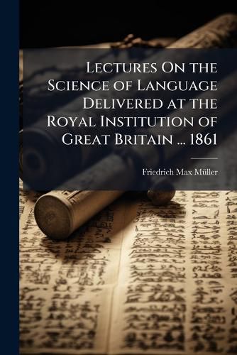 Cover image for Lectures On the Science of Language Delivered at the Royal Institution of Great Britain ... 1861
