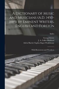 Cover image for A Dictionary of Music and Musicians (A.D. 1450-1889) by Eminent Writers, English and Foreign: With Illustrations and Woodcuts; Index