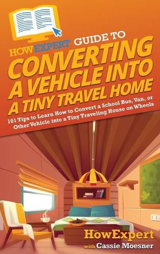 HowExpert Guide to Converting a Vehicle into a Tiny Travel Home: 101 Tips to Learn How to Convert a School Bus, Van, or Other Vehicle into a Tiny Traveling House on Wheels