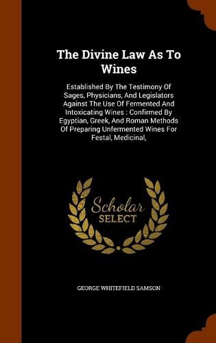 Cover image for The Divine Law as to Wines: Established by the Testimony of Sages, Physicians, and Legislators Against the Use of Fermented and Intoxicating Wines: Confirmed by Egyptian, Greek, and Roman Methods of Preparing Unfermented Wines for Festal, Medicinal,