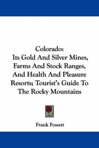 Colorado: Its Gold and Silver Mines, Farms and Stock Ranges, and Health and Pleasure Resorts; Tourist's Guide to the Rocky Mountains