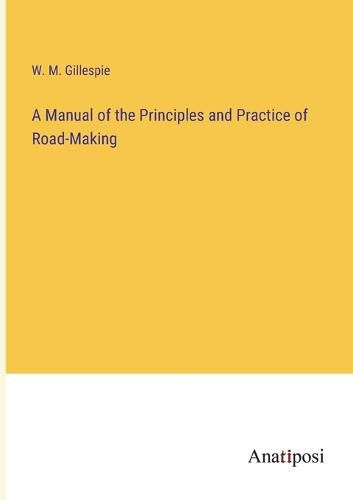 Cover image for A Manual of the Principles and Practice of Road-Making