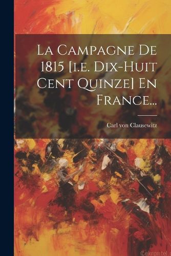 Cover image for La Campagne De 1815 [i.e. Dix-huit Cent Quinze] En France...