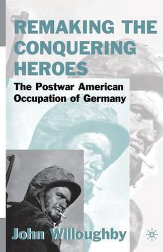 Cover image for Remaking the Conquering Heroes: The Social and Geopolitical Impact of the Post-War American Occupation of Germany