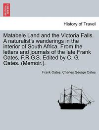 Cover image for Matabele Land and the Victoria Falls. A naturalist's wanderings in the interior of South Africa. From the letters and journals of the late Frank Oates, F.R.G.S. Edited by C. G. Oates. (Memoir.).