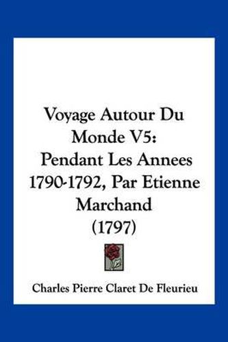 Voyage Autour Du Monde V5: Pendant Les Annees 1790-1792, Par Etienne Marchand (1797)