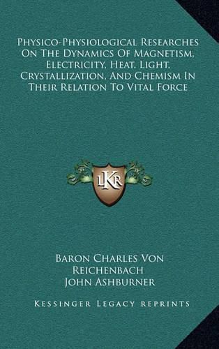 Physico-Physiological Researches on the Dynamics of Magnetism, Electricity, Heat, Light, Crystallization, and Chemism in Their Relation to Vital Force