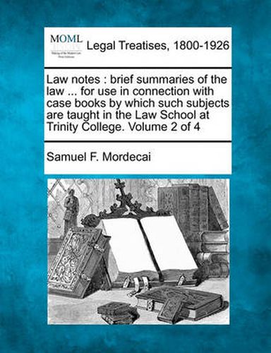 Cover image for Law Notes: Brief Summaries of the Law ... for Use in Connection with Case Books by Which Such Subjects Are Taught in the Law School at Trinity College. Volume 2 of 4