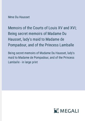 Memoirs of the Courts of Louis XV and XVI; Being secret memoirs of Madame Du Hausset, lady's maid to Madame de Pompadour, and of the Princess Lamballe