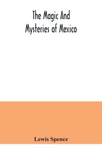 Cover image for The magic and mysteries of Mexico: or, The Arcane secrets and occult lore of the ancient Mexicans and Maya