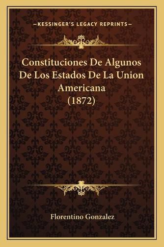 Cover image for Constituciones de Algunos de Los Estados de La Union Americana (1872)