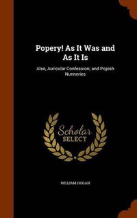 Cover image for Popery! as It Was and as It Is: Also, Auricular Confession; And Popish Nunneries