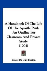 Cover image for A Handbook of the Life of the Apostle Paul: An Outline for Classroom and Private Study (1904)