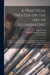 Cover image for A Practical Treatise on the Art of Illuminating: With Examples, Chromographed in Fac-simile and in Outline, of the Styles Prevailing at Different Periods, From the Sixth Century to the Present Time