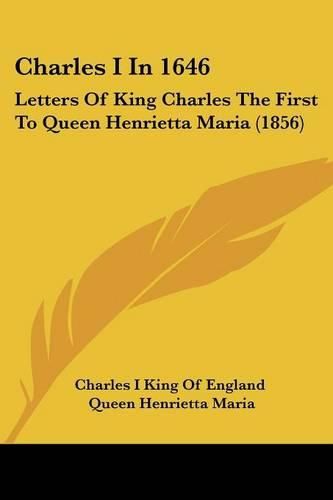 Charles I in 1646: Letters of King Charles the First to Queen Henrietta Maria (1856)