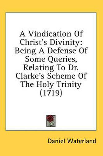Cover image for A Vindication of Christ's Divinity: Being a Defense of Some Queries, Relating to Dr. Clarke's Scheme of the Holy Trinity (1719)