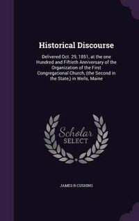 Cover image for Historical Discourse: Delivered Oct. 29, 1851, at the One Hundred and Fiftieth Anniversary of the Organization of the First Congregational Church, (the Second in the State, ) in Wells, Maine