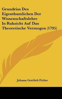 Cover image for Grundriss Des Eigenthumlichen Der Wissenschaftslehre in Ruksicht Auf Das Theoretische Vermogen (1795)