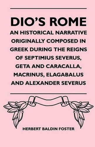 Cover image for Dio's Rome - An Historical Narrative Originally Composed In Greek During The Reigns Of Septimius Severus, Geta And Caracalla, Macrinus, Elagabalus And Alexander Severus