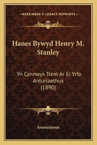 Cover image for Hanes Bywyd Henry M. Stanley: Yn Cynnwys Trem AR Ei Yrfa Anturiaethus (1890)