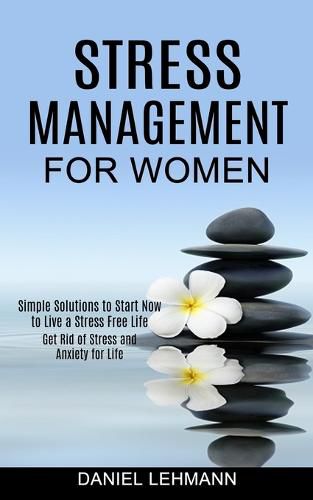 Cover image for Stress Management for Women: Get Rid of Stress and Anxiety for Life (Simple Solutions to Start Now to Live a Stress Free Life)