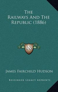 Cover image for The Railways and the Republic (1886)