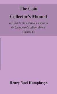 Cover image for The coin collector's manual, or, Guide to the numismatic student in the formation of a cabinet of coins