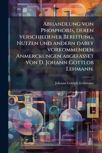 Cover image for Abhandlung Von Phosphoris: Deren Verschiedener Bereitung, Nutzen Und Andern Dabey Vorkommenden Anmerckungen