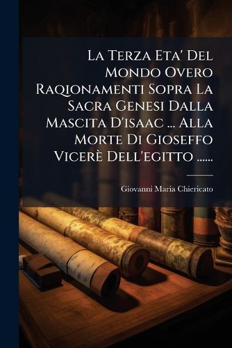 Cover image for La Terza Eta' Del Mondo Overo Raqionamenti Sopra La Sacra Genesi Dalla Mascita D'isaac ... Alla Morte Di Gioseffo Vicere Dell'egitto ......