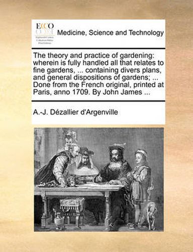 Cover image for The Theory and Practice of Gardening: Wherein Is Fully Handled All That Relates to Fine Gardens, ... Containing Divers Plans, and General Dispositions of Gardens; ... Done from the French Original, Printed at Paris, Anno 1709. by John James ...